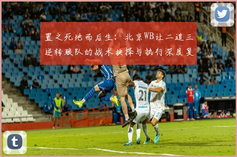 置之死地而后生：北京WB让二追三逆转狼队的战术抉择与执行深度复盘