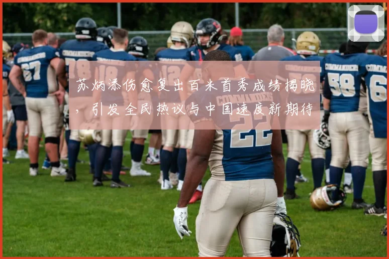 苏炳添伤愈复出百米首秀成绩揭晓，引发全民热议与中国速度新期待