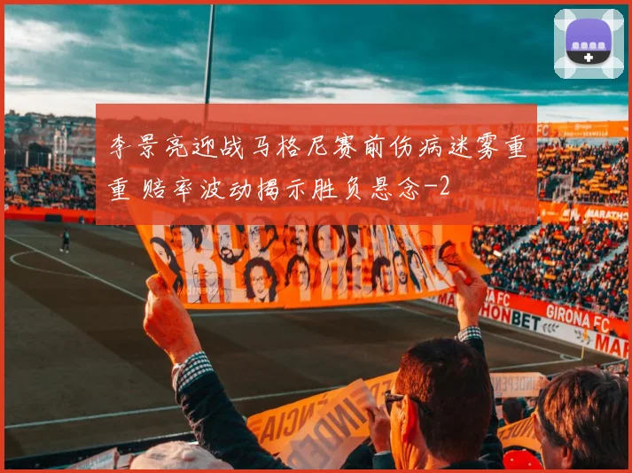 李景亮迎战马格尼赛前伤病迷雾重重 赔率波动揭示胜负悬念