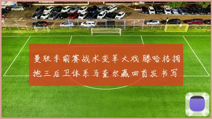 曼联季前赛战术变革大戏 滕哈格拥抱三后卫体系马奎尔赢回首发书写新章