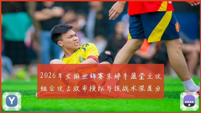 2026年女排世锦赛朱婷李盈莹主攻组合攻击效率模拟与技战术深度分析