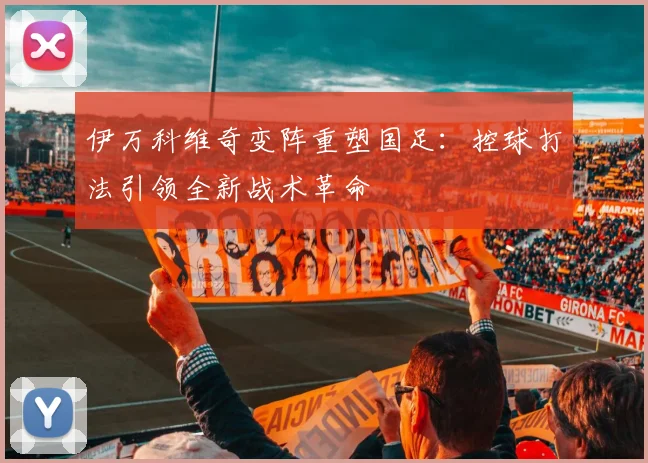 伊万科维奇变阵重塑国足：控球打法引领全新战术革命
