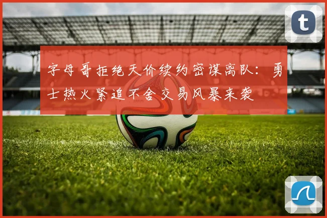 字母哥拒绝天价续约密谋离队：勇士热火紧追不舍交易风暴来袭