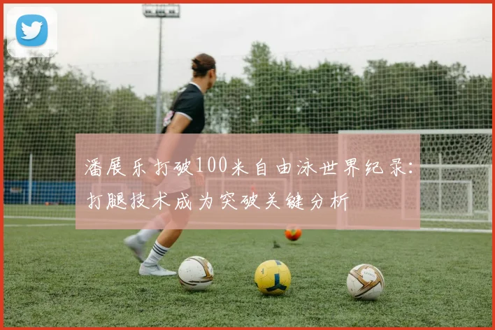 潘展乐打破100米自由泳世界纪录：打腿技术成为突破关键分析