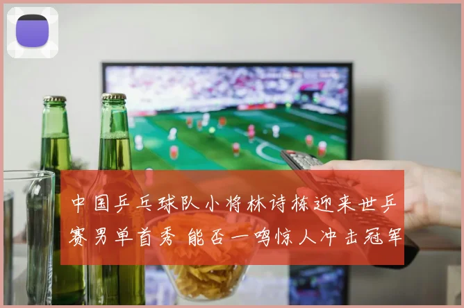 中国乒乓球队小将林诗栋迎来世乒赛男单首秀 能否一鸣惊人冲击冠军未来可期令人瞩目