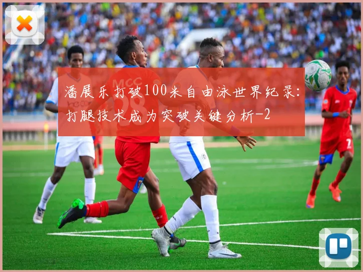 潘展乐打破100米自由泳世界纪录：打腿技术成为突破关键分析