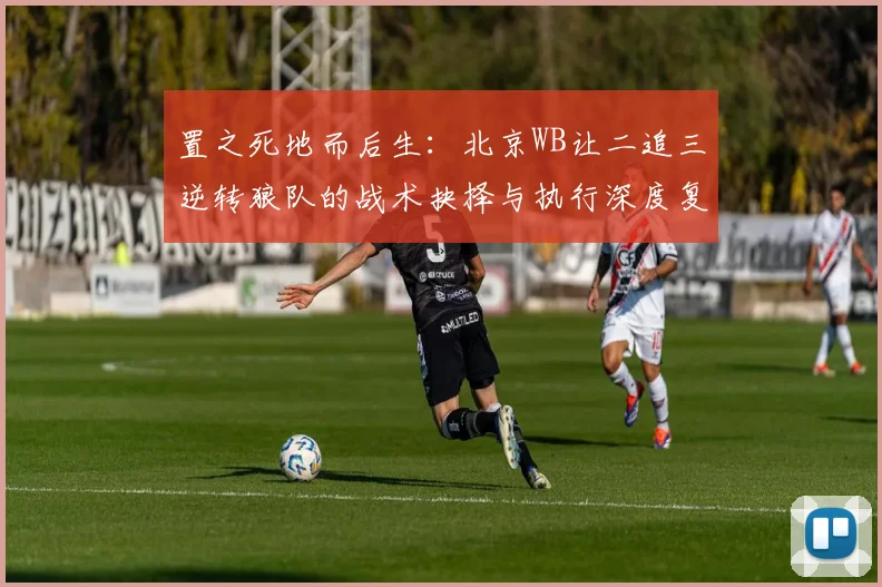 置之死地而后生:北京WB让二追三逆转狼队的战术抉择与执行深度复盘