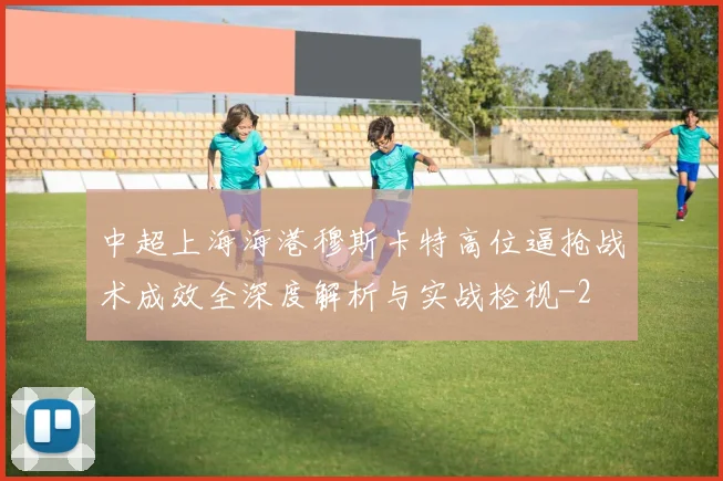 中超上海海港穆斯卡特高位逼抢战术成效全深度解析与实战检视