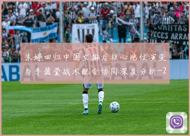 朱婷回归中国女排后核心地位演变与李盈莹战术配合协同深度分析