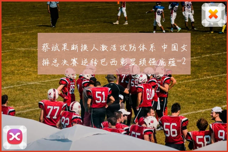 蔡斌果断换人激活攻防体系 中国女排总决赛逆转巴西彰显顽强底蕴