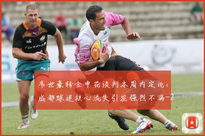 韦世豪转会申花谈判本周内定论,成都球迷核心流失引发强烈不满
