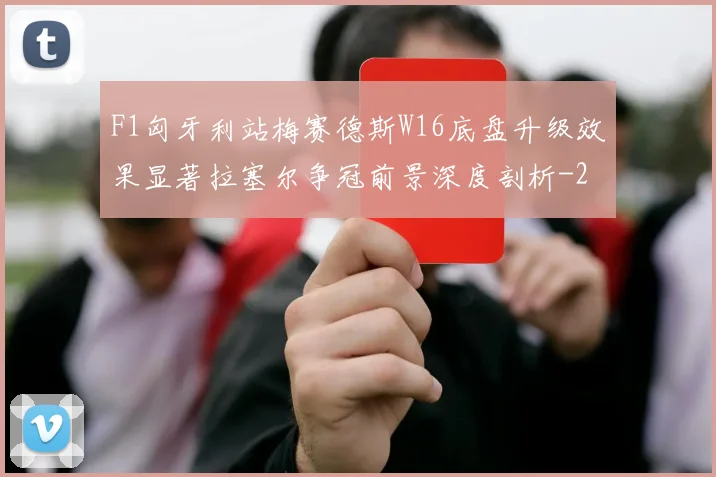 F1匈牙利站梅赛德斯W16底盘升级效果显著拉塞尔争冠前景深度剖析