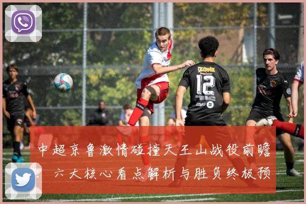 中超京鲁激情碰撞天王山战役前瞻:六大核心看点解析与胜负终极预测