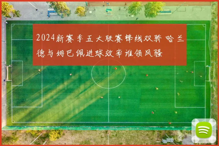 2024新赛季五大联赛锋线双骄 哈兰德与姆巴佩进球效率谁领风骚