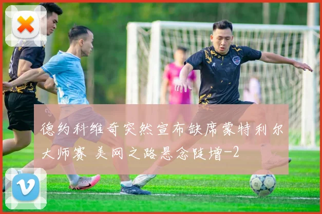 德约科维奇突然宣布缺席蒙特利尔大师赛 美网之路悬念陡增